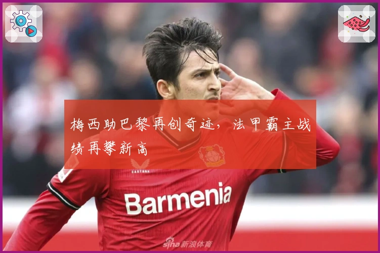 梅西助巴黎再创奇迹，法甲霸主战绩再攀新高