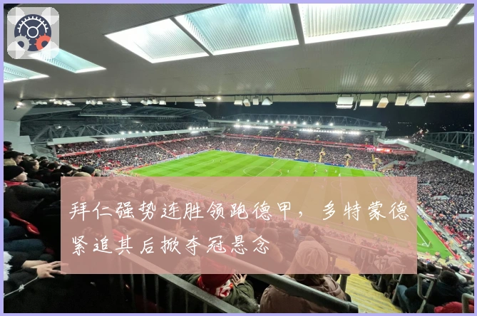 拜仁强势连胜领跑德甲，多特蒙德紧追其后掀夺冠悬念