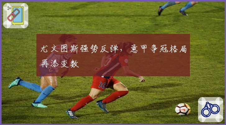 尤文图斯强势反弹，意甲争冠格局再添变数