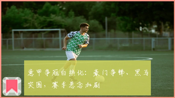 意甲争冠白热化：豪门争锋、黑马突围，赛季悬念加剧