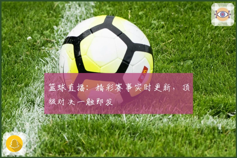 篮球直播：精彩赛事实时更新，顶级对决一触即发