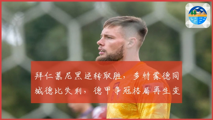 拜仁慕尼黑逆转取胜，多特蒙德同城德比失利，德甲争冠格局再生变数