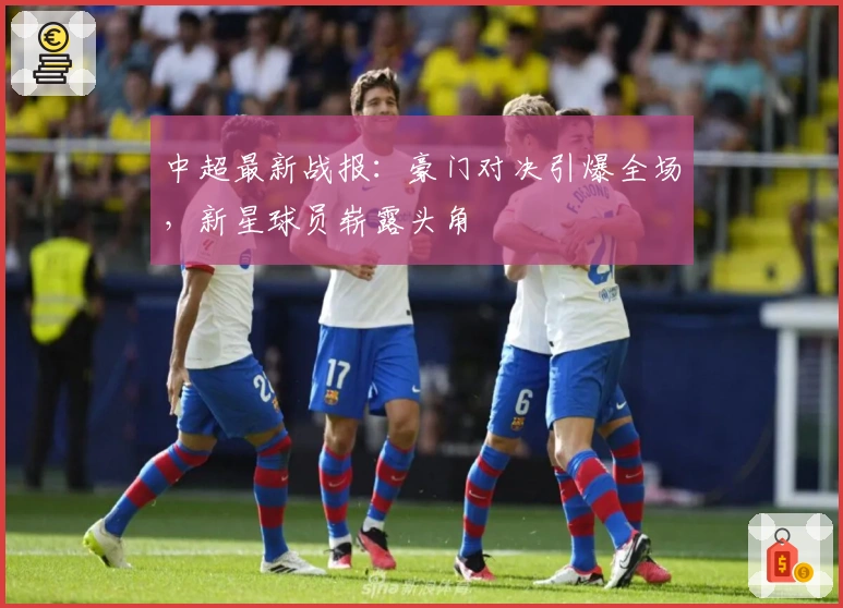 中超最新战报：豪门对决引爆全场，新星球员崭露头角
