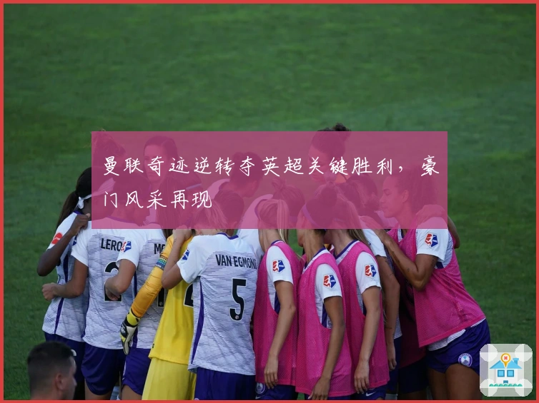 曼联奇迹逆转夺英超关键胜利，豪门风采再现