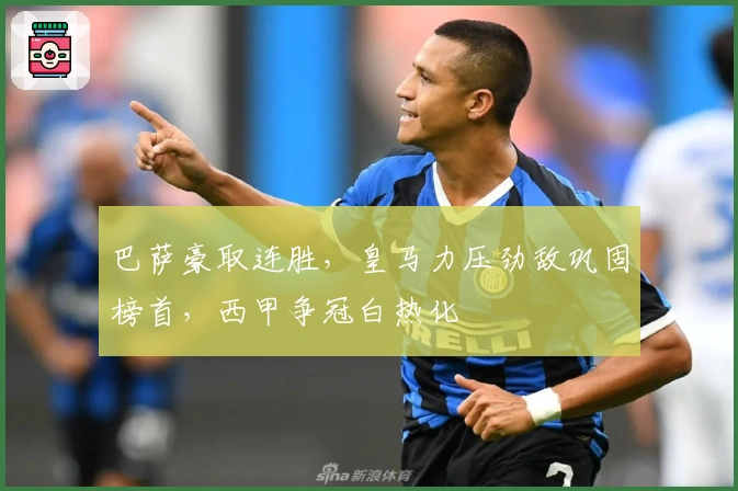 巴萨豪取连胜，皇马力压劲敌巩固榜首，西甲争冠白热化