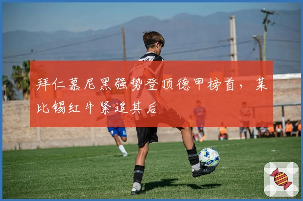 拜仁慕尼黑强势登顶德甲榜首，莱比锡红牛紧追其后