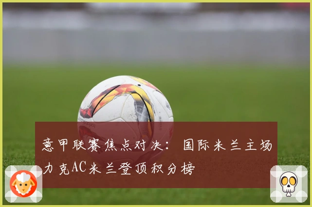 意甲联赛焦点对决：国际米兰主场力克AC米兰登顶积分榜