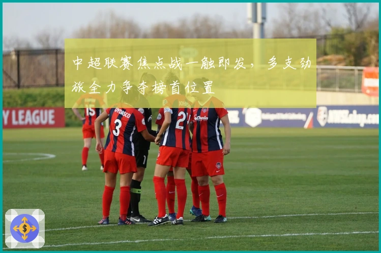 中超联赛焦点战一触即发，多支劲旅全力争夺榜首位置