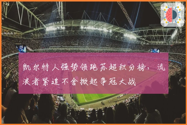 凯尔特人强势领跑苏超积分榜，流浪者紧追不舍掀起争冠大战