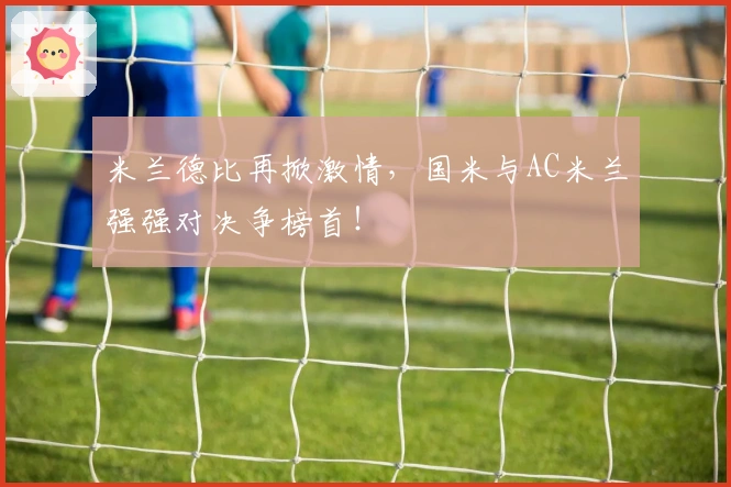 米兰德比再掀激情，国米与AC米兰强强对决争榜首！