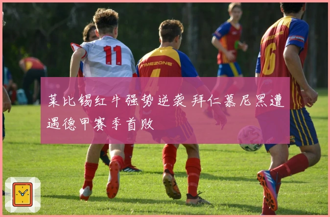 莱比锡红牛强势逆袭 拜仁慕尼黑遭遇德甲赛季首败