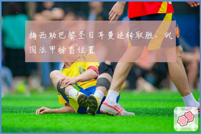 梅西助巴黎圣日耳曼逆转取胜，巩固法甲榜首位置