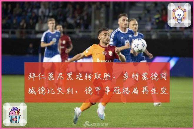 拜仁慕尼黑逆转取胜，多特蒙德同城德比失利，德甲争冠格局再生变数