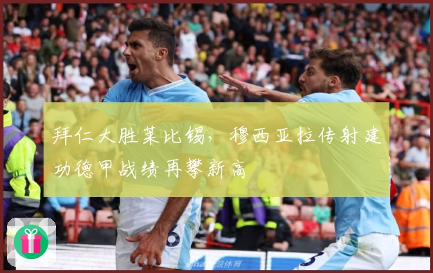 拜仁大胜莱比锡，穆西亚拉传射建功德甲战绩再攀新高