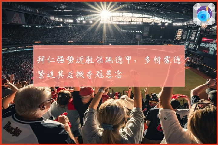 拜仁强势连胜领跑德甲，多特蒙德紧追其后掀夺冠悬念