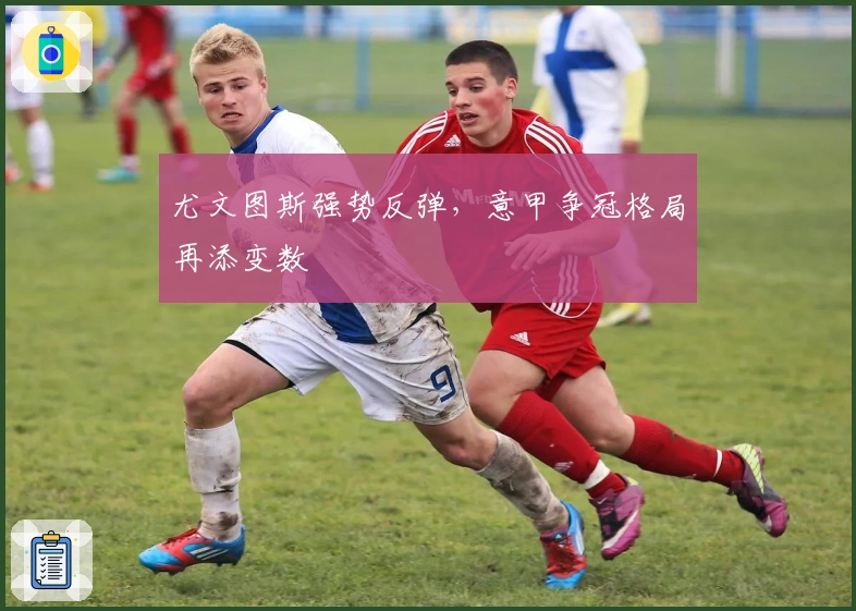 尤文图斯强势反弹，意甲争冠格局再添变数