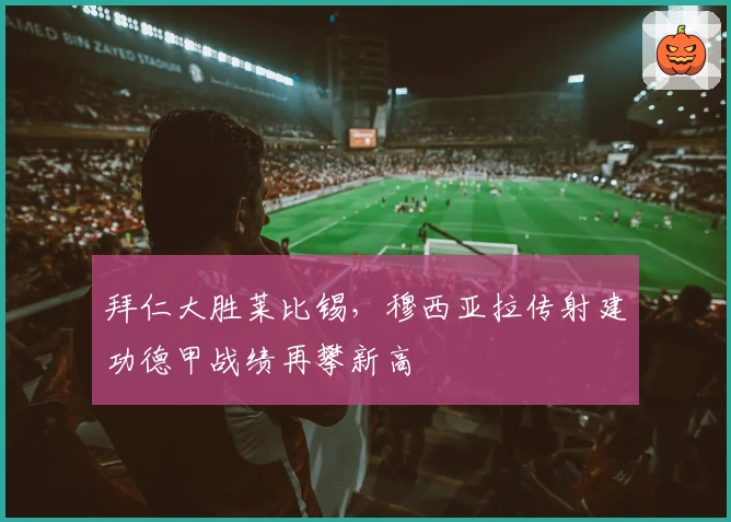 拜仁大胜莱比锡，穆西亚拉传射建功德甲战绩再攀新高
